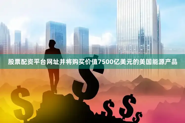 股票配资平台网址并将购买价值7500亿美元的美国能源产品