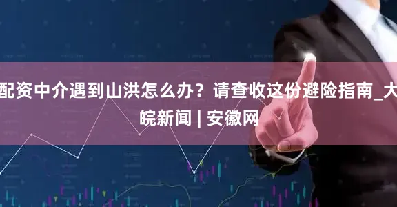 配资中介遇到山洪怎么办？请查收这份避险指南_大皖新闻 | 安徽网