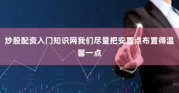 炒股配资入门知识网我们尽量把安置点布置得温馨一点
