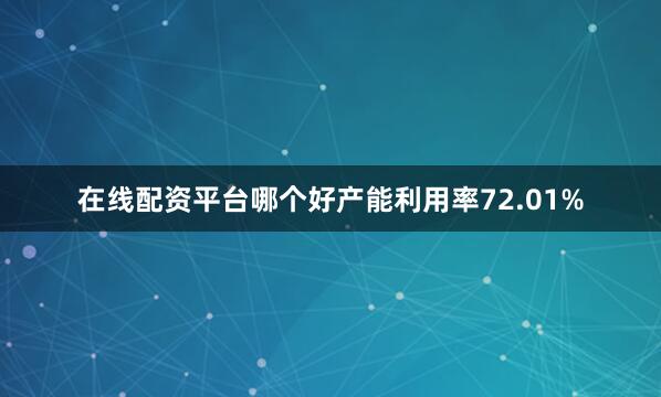 在线配资平台哪个好产能利用率72.01%