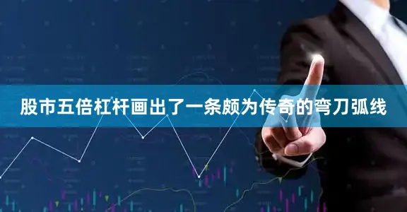 股市五倍杠杆画出了一条颇为传奇的弯刀弧线
