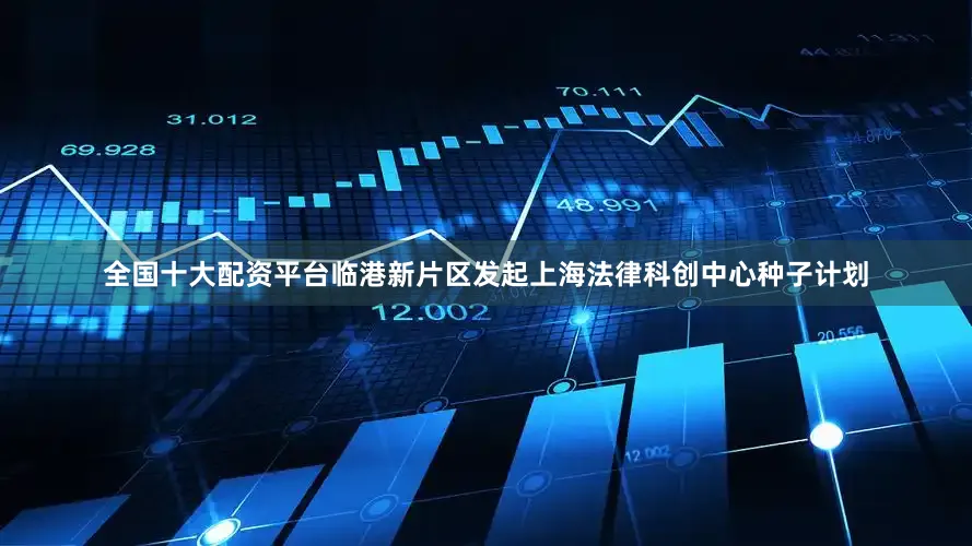 全国十大配资平台临港新片区发起上海法律科创中心种子计划