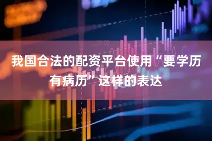 我国合法的配资平台使用“要学历有病历”这样的表达