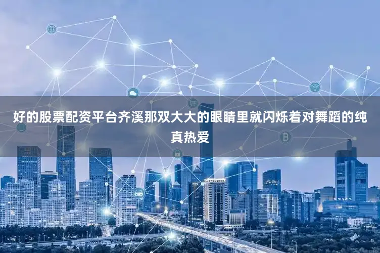 好的股票配资平台齐溪那双大大的眼睛里就闪烁着对舞蹈的纯真热爱