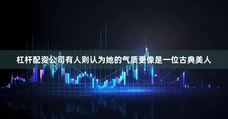 杠杆配资公司有人则认为她的气质更像是一位古典美人
