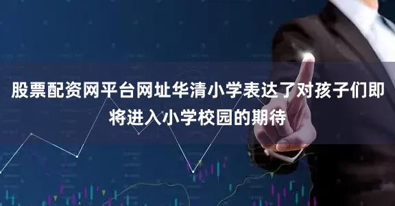 股票配资网平台网址华清小学表达了对孩子们即将进入小学校园的期待