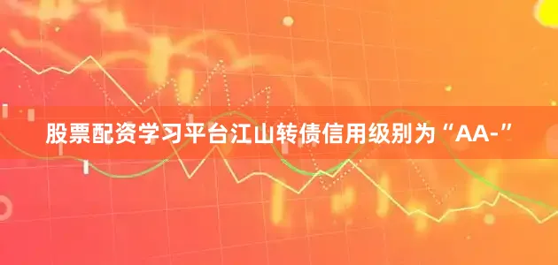 股票配资学习平台江山转债信用级别为“AA-”