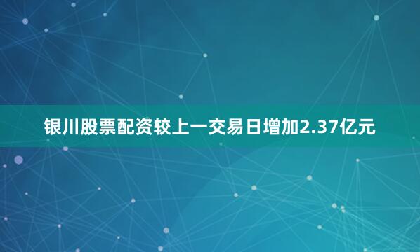 银川股票配资较上一交易日增加2.37亿元