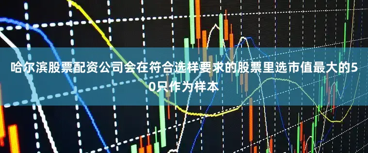哈尔滨股票配资公司会在符合选样要求的股票里选市值最大的50只作为样本
