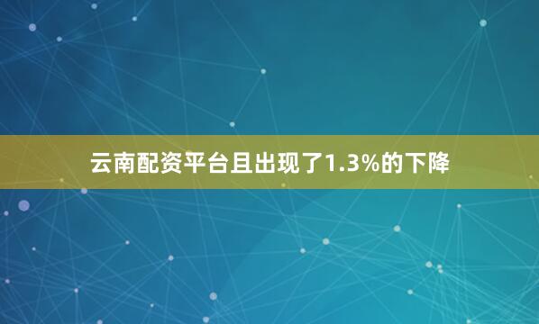 云南配资平台且出现了1.3%的下降