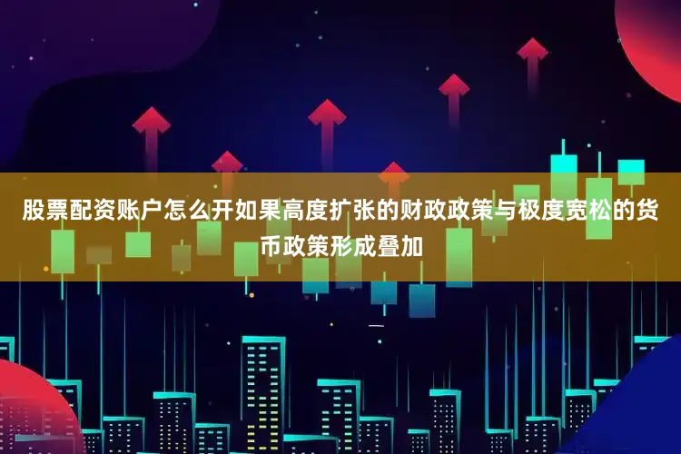 股票配资账户怎么开如果高度扩张的财政政策与极度宽松的货币政策形成叠加