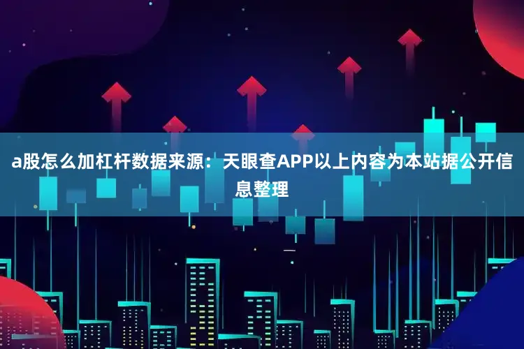 a股怎么加杠杆数据来源：天眼查APP以上内容为本站据公开信息整理