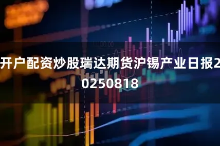 开户配资炒股瑞达期货沪锡产业日报20250818