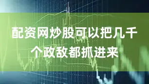 配资网炒股可以把几千个政敌都抓进来